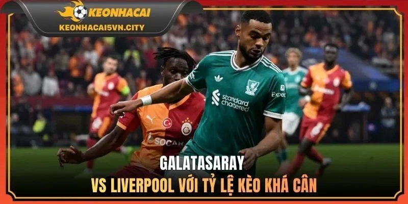 Galatasaray vs Liverpool với tỷ lệ kèo khá cân